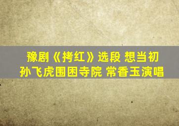 豫剧《拷红》选段 想当初孙飞虎围困寺院 常香玉演唱